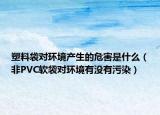 塑料袋對環(huán)境產(chǎn)生的危害是什么（非PVC軟袋對環(huán)境有沒有污染）