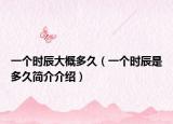 一個(gè)時(shí)辰大概多久（一個(gè)時(shí)辰是多久簡(jiǎn)介介紹）