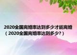 2020全國離婚率達(dá)到多少才能離婚（2020全國離婚率達(dá)到多少?）