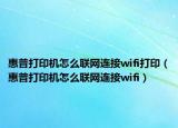 惠普打印機(jī)怎么聯(lián)網(wǎng)連接wifi打?。ɑ萜沾蛴C(jī)怎么聯(lián)網(wǎng)連接wifi）