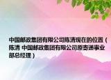 中國郵政集團(tuán)有限公司陳清現(xiàn)在的位置（陳清 中國郵政集團(tuán)有限公司原寄遞事業(yè)部總經(jīng)理）