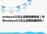 matepad11怎么設(shè)置鎖屏壁紙（華為matepad11怎么設(shè)置鎖屏?xí)r間）