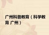 廣州科普教育（科學(xué)教育 廣州）
