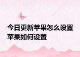今日更新蘋果怎么設(shè)置 蘋果如何設(shè)置