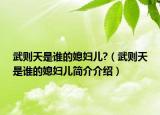 武則天是誰的媳婦兒?（武則天是誰的媳婦兒簡介介紹）