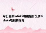 今日更新kdnka電視是什么牌 kdnka電視的簡介