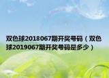 雙色球2018067期開獎(jiǎng)號(hào)碼（雙色球2019067期開獎(jiǎng)號(hào)碼是多少）