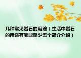 幾種常見巖石的用途（生活中巖石的用途有哪些至少五個簡介介紹）