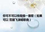 你可不可以給我唱一首歌（如果可以 范朋飛演唱歌曲）