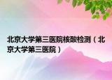 北京大學(xué)第三醫(yī)院核酸檢測（北京大學(xué)第三醫(yī)院）