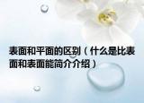 表面和平面的區(qū)別（什么是比表面和表面能簡(jiǎn)介介紹）