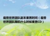 魔獸世界團隊副本重置時間（魔獸世界團隊隨機什么時候重置CD）