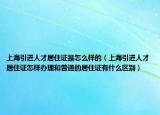 上海引進人才居住證是怎么樣的（上海引進人才居住證怎樣辦理和普通的居住證有什么區(qū)別）