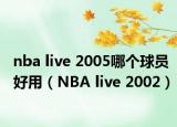 nba live 2005哪個球員好用（NBA live 2002）