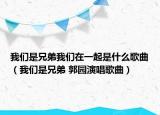 我們是兄弟我們在一起是什么歌曲（我們是兄弟 郭園演唱歌曲）