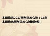 本田鋒范2017雨刮器怎么換（16年本田鋒范雨刮器怎么拆卸教程）