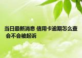 當(dāng)日最新消息 信用卡逾期怎么查 會不會被起訴