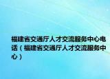 福建省交通廳人才交流服務中心電話（福建省交通廳人才交流服務中心）