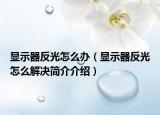 顯示器反光怎么辦（顯示器反光怎么解決簡(jiǎn)介介紹）