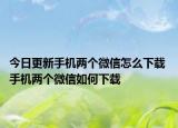 今日更新手機兩個微信怎么下載 手機兩個微信如何下載