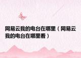 網(wǎng)易云我的電臺在哪里（網(wǎng)易云我的電臺在哪里看）