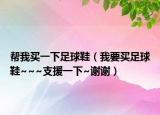 幫我買一下足球鞋（我要買足球鞋~~~支援一下~謝謝）