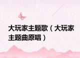 大玩家主題歌（大玩家主題曲原唱）