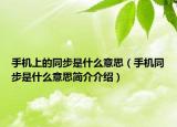 手機(jī)上的同步是什么意思（手機(jī)同步是什么意思簡(jiǎn)介介紹）