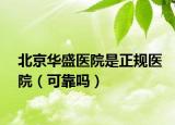北京華盛醫(yī)院是正規(guī)醫(yī)院（可靠嗎）