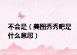 不會是（美圖秀秀吧是什么意思）