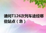 請(qǐng)問T126次列車途經(jīng)哪些站點(diǎn)（急）