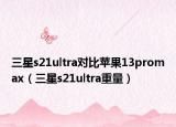 三星s21ultra對比蘋果13promax（三星s21ultra重量）