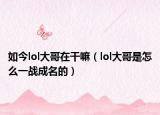 如今lol大哥在干嘛（lol大哥是怎么一戰(zhàn)成名的）