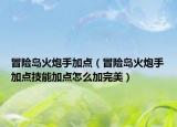 冒險(xiǎn)島火炮手加點(diǎn)（冒險(xiǎn)島火炮手加點(diǎn)技能加點(diǎn)怎么加完美）