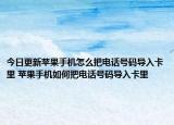 今日更新蘋果手機怎么把電話號碼導(dǎo)入卡里 蘋果手機如何把電話號碼導(dǎo)入卡里