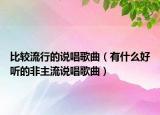 比較流行的說(shuō)唱歌曲（有什么好聽(tīng)的非主流說(shuō)唱歌曲）