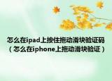 怎么在ipad上按住拖動滑塊驗證碼（怎么在iphone上拖動滑塊驗證）