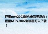 巨星mtv2002制作電影無(wú)反應(yīng)（巨星MTV2002到哪里可以下載）