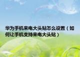 華為手機(jī)來電大頭貼怎么設(shè)置（如何讓手機(jī)支持來電大頭貼）