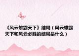 《風(fēng)云雄霸天下》結(jié)局（風(fēng)云雄霸天下和風(fēng)云必勝的結(jié)局是什么）