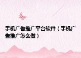手機(jī)廣告推廣平臺(tái)軟件（手機(jī)廣告推廣怎么做）