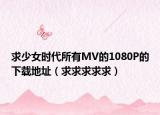 求少女時(shí)代所有MV的1080P的下載地址（求求求求求）