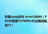安裝tcpip協(xié)議 error10044（P4550安裝TCPMP0.81出現(xiàn)問(wèn)題,急!!!）