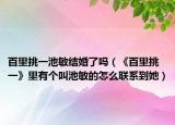 百里挑一池敏結(jié)婚了嗎（《百里挑一》里有個叫池敏的怎么聯(lián)系到她）