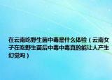 在云南吃野生菌中毒是什么體驗(yàn)（云南女子在吃野生菌后中毒中毒真的能讓人產(chǎn)生幻覺(jué)嗎）