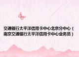 交通銀行太平洋信用卡中心北京分中心（南京交通銀行太平洋信用卡中心業(yè)務(wù)員）