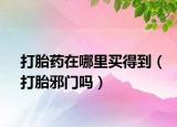 打胎藥在哪里買得到（打胎邪門嗎）