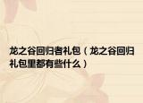 龍之谷回歸者禮包（龍之谷回歸禮包里都有些什么）
