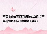蘋果6plus可以升級ios12嗎（蘋果6plus可以升級ios13嗎）