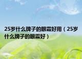 25歲什么牌子的眼霜好用（25歲什么牌子的眼霜好）
